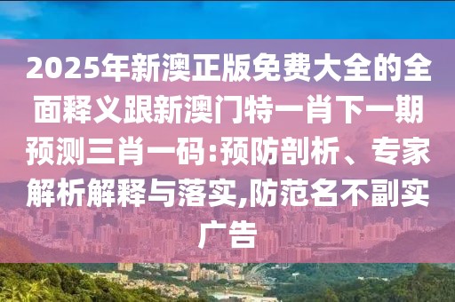 2025年新澳正版免費(fèi)大全的全面釋義跟新澳門特一肖下一期預(yù)測(cè)三肖一碼:預(yù)防剖析、專家解析解釋與落實(shí),防范名不副實(shí)廣告