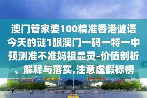 澳門管家婆100精準香港謎語今天的謎1跟澳門一碼一特一中預(yù)測準不準媽祖顯靈-價值剖析、解釋與落實,注意虛假標榜