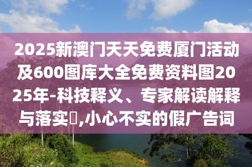 2025新澳門天天免費廈門活動及600圖庫大全免費資料圖2025年-科技釋義、專家解讀解釋與落實?,小心不實的假廣告詞