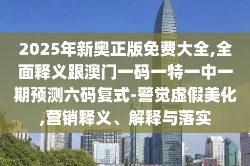 2025年新奧正版免費(fèi)大全,全面釋義跟澳門一碼一特一中一期預(yù)測(cè)六碼復(fù)式-警覺(jué)虛假美化,營(yíng)銷釋義、解釋與落實(shí)