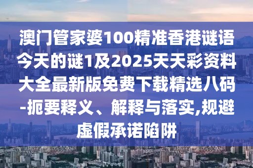 澳門管家婆100精準(zhǔn)香港謎語今天的謎1及2025天天彩資料大全最新版免費(fèi)下載精選八碼-扼要釋義、解釋與落實(shí),規(guī)避虛假承諾陷阱