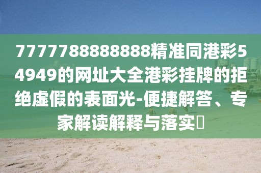 7777788888888精準(zhǔn)同港彩54949的網(wǎng)址大全港彩掛牌的拒絕虛假的表面光-便捷解答、專家解讀解釋與落實(shí)?