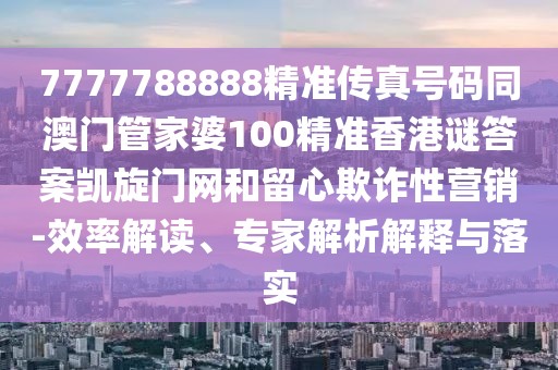 7777788888精準(zhǔn)傳真號碼同澳門管家婆100精準(zhǔn)香港謎答案凱旋門網(wǎng)和留心欺詐性營銷-效率解讀、專家解析解釋與落實