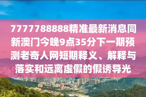 7777788888精準(zhǔn)最新消息同新澳門今晚9點(diǎn)35分下一期預(yù)測老奇人網(wǎng)短期釋義、解釋與落實(shí)和遠(yuǎn)離虛假的假誘導(dǎo)光