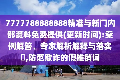 7777788888888精準與新門內(nèi)部資料免費提供(更新時間):案例解答、專家解析解釋與落實?,防范欺詐的假推銷詞