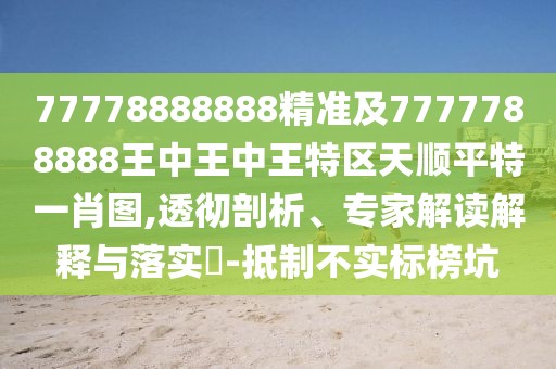77778888888精準(zhǔn)及7777788888王中王中王特區(qū)天順平特一肖圖,透徹剖析、專家解讀解釋與落實(shí)?-抵制不實(shí)標(biāo)榜坑