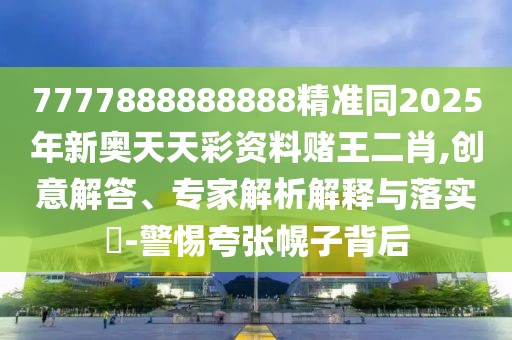 7777888888888精準(zhǔn)同2025年新奧天天彩資料賭王二肖,創(chuàng)意解答、專家解析解釋與落實(shí)?-警惕夸張幌子背后