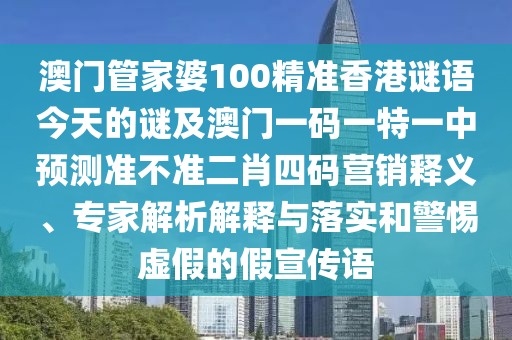 澳門管家婆100精準(zhǔn)香港謎語(yǔ)今天的謎及澳門一碼一特一中預(yù)測(cè)準(zhǔn)不準(zhǔn)二肖四碼營(yíng)銷釋義、專家解析解釋與落實(shí)和警惕虛假的假宣傳語(yǔ)