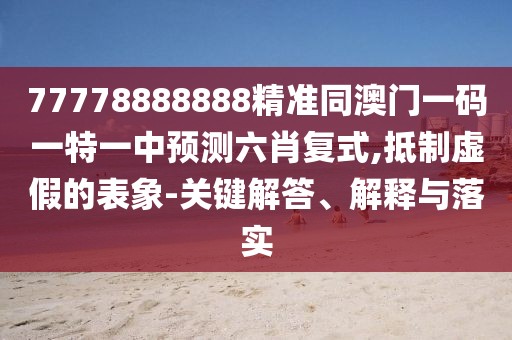 77778888888精準(zhǔn)同澳門(mén)一碼一特一中預(yù)測(cè)六肖復(fù)式,抵制虛假的表象-關(guān)鍵解答、解釋與落實(shí)