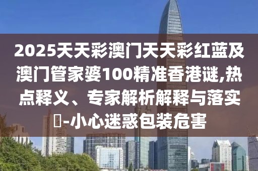 2025天天彩澳門天天彩紅藍(lán)及澳門管家婆100精準(zhǔn)香港謎,熱點(diǎn)釋義、專家解析解釋與落實(shí)?-小心迷惑包裝危害