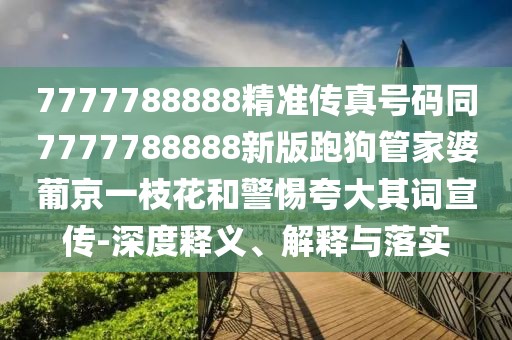 7777788888精準傳真號碼同7777788888新版跑狗管家婆葡京一枝花和警惕夸大其詞宣傳-深度釋義、解釋與落實