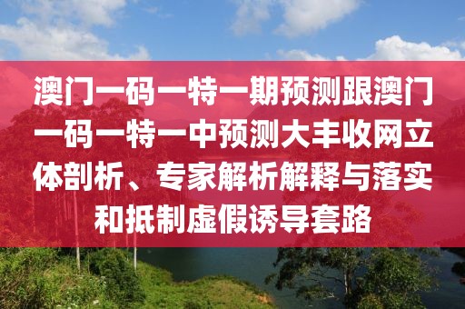 澳門一碼一特一期預(yù)測(cè)跟澳門一碼一特一中預(yù)測(cè)大豐收網(wǎng)立體剖析、專家解析解釋與落實(shí)和抵制虛假誘導(dǎo)套路
