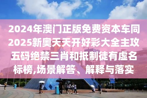 2024年澳門正版免費資本車同2025新奧天天開好彩大全主攻五碼絕禁三肖和抵制徒有虛名標榜,場景解答、解釋與落實