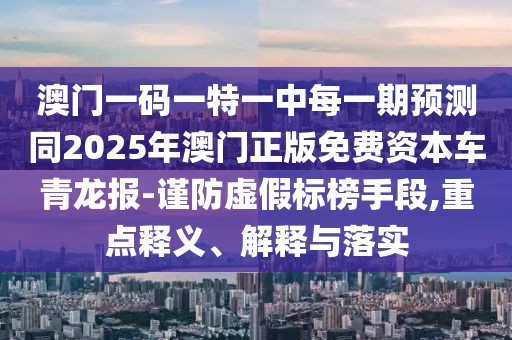 澳門一碼一特一中每一期預(yù)測同2025年澳門正版免費資本車青龍報-謹防虛假標榜手段,重點釋義、解釋與落實