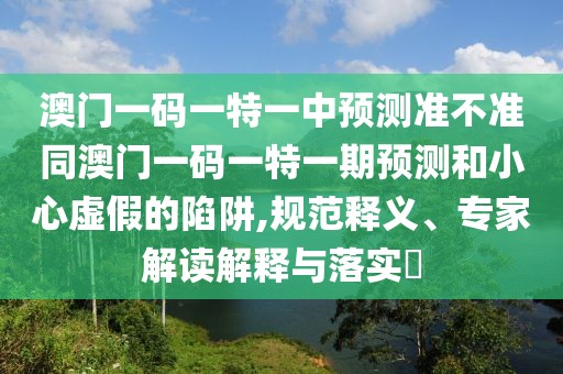 澳門一碼一特一中預(yù)測準(zhǔn)不準(zhǔn)同澳門一碼一特一期預(yù)測和小心虛假的陷阱,規(guī)范釋義、專家解讀解釋與落實(shí)?