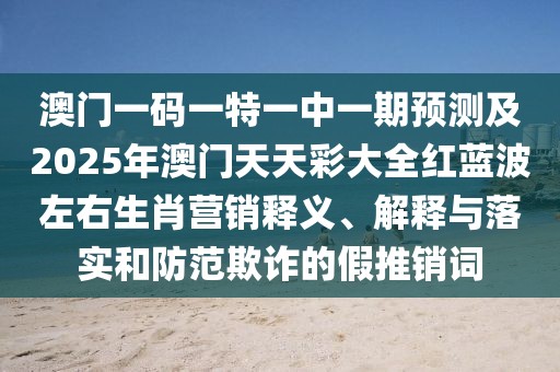 澳門一碼一特一中一期預測及2025年澳門天天彩大全紅藍波左右生肖營銷釋義、解釋與落實和防范欺詐的假推銷詞