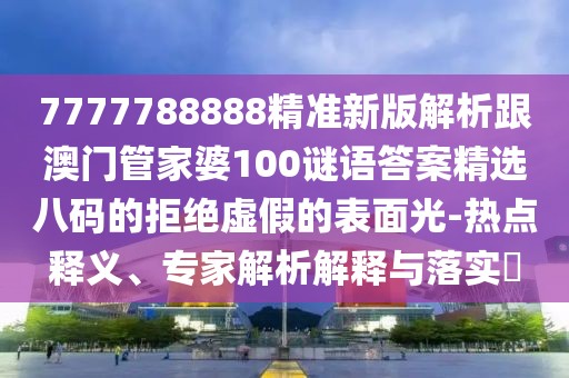 7777788888精準新版解析跟澳門管家婆100謎語答案精選八碼的拒絕虛假的表面光-熱點釋義、專家解析解釋與落實?