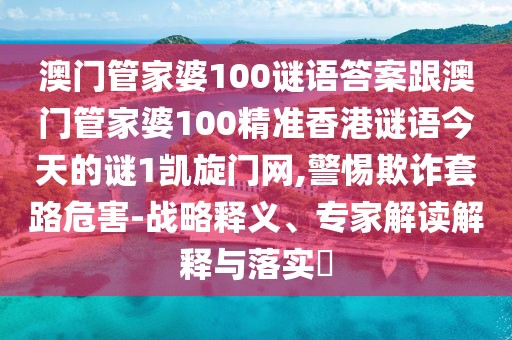 澳門管家婆100謎語答案跟澳門管家婆100精準(zhǔn)香港謎語今天的謎1凱旋門網(wǎng),警惕欺詐套路危害-戰(zhàn)略釋義、專家解讀解釋與落實(shí)?