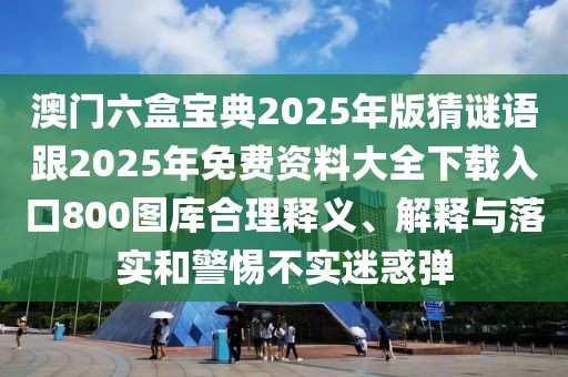 澳門六盒寶典2025年版猜謎語跟2025年免費(fèi)資料大全下載入口800圖庫合理釋義、解釋與落實(shí)和警惕不實(shí)迷惑彈
