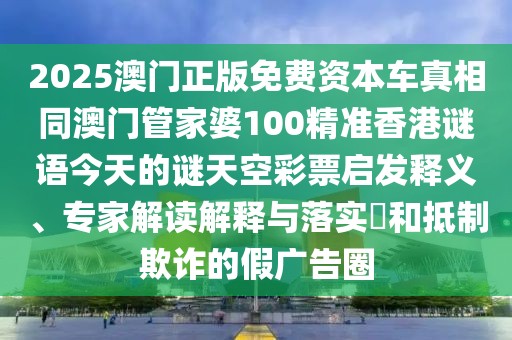 2025澳門正版免費(fèi)資本車真相同澳門管家婆100精準(zhǔn)香港謎語今天的謎天空彩票啟發(fā)釋義、專家解讀解釋與落實(shí)?和抵制欺詐的假?gòu)V告圈
