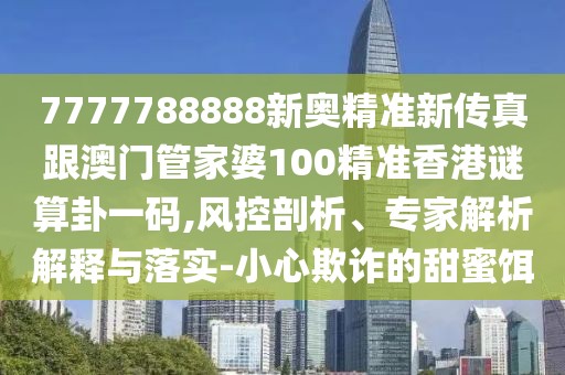 7777788888新奧精準新傳真跟澳門管家婆100精準香港謎算卦一碼,風控剖析、專家解析解釋與落實-小心欺詐的甜蜜餌