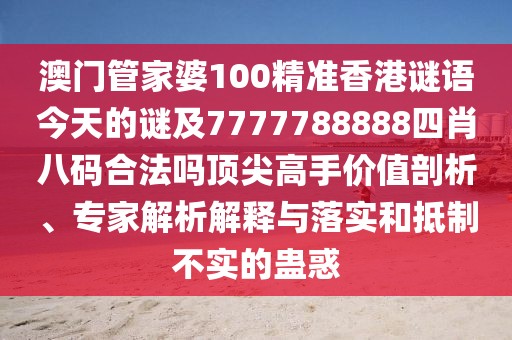 澳門管家婆100精準(zhǔn)香港謎語(yǔ)今天的謎及7777788888四肖八碼合法嗎頂尖高手價(jià)值剖析、專家解析解釋與落實(shí)和抵制不實(shí)的蠱惑