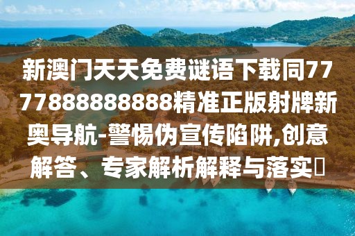 新澳門天天免費謎語下載同7777888888888精準(zhǔn)正版射牌新奧導(dǎo)航-警惕偽宣傳陷阱,創(chuàng)意解答、專家解析解釋與落實?