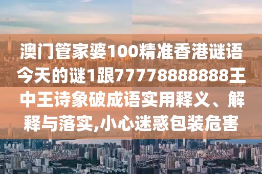澳門管家婆100精準(zhǔn)香港謎語今天的謎1跟77778888888王中王詩象破成語實(shí)用釋義、解釋與落實(shí),小心迷惑包裝危害