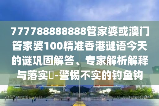 777788888888管家婆或澳門(mén)管家婆100精準(zhǔn)香港謎語(yǔ)今天的謎鞏固解答、專(zhuān)家解析解釋與落實(shí)?-警惕不實(shí)的釣魚(yú)鉤