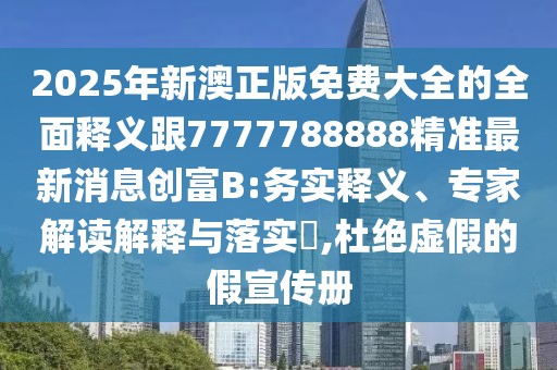 2025年新澳正版免費大全的全面釋義跟7777788888精準最新消息創(chuàng)富B:務實釋義、專家解讀解釋與落實?,杜絕虛假的假宣傳冊