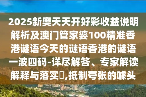 2025新奧天天開好彩收益說明解析及澳門管家婆100精準(zhǔn)香港謎語今天的謎語香港的謎語一波四碼-詳盡解答、專家解讀解釋與落實?,抵制夸張的噱頭