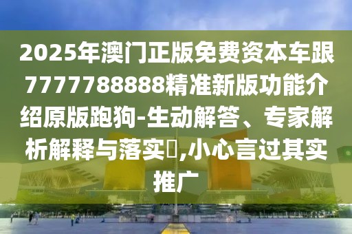 2025年澳門正版免費(fèi)資本車跟7777788888精準(zhǔn)新版功能介紹原版跑狗-生動解答、專家解析解釋與落實(shí)?,小心言過其實(shí)推廣