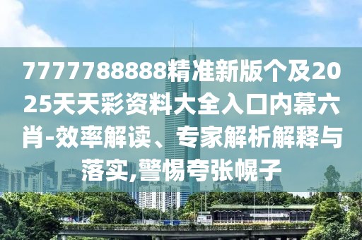 7777788888精準(zhǔn)新版?zhèn)€及2025天天彩資料大全入口內(nèi)幕六肖-效率解讀、專家解析解釋與落實,警惕夸張幌子
