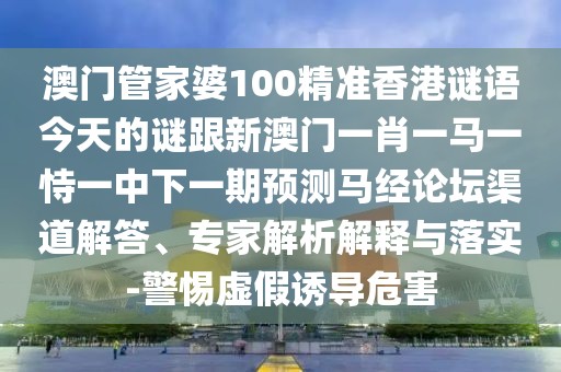 澳門管家婆100精準(zhǔn)香港謎語今天的謎跟新澳門一肖一馬一恃一中下一期預(yù)測(cè)馬經(jīng)論壇渠道解答、專家解析解釋與落實(shí)-警惕虛假誘導(dǎo)危害