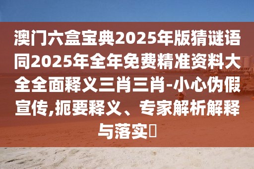 澳門六盒寶典2025年版猜謎語同2025年全年免費(fèi)精準(zhǔn)資料大全全面釋義三肖三肖-小心偽假宣傳,扼要釋義、專家解析解釋與落實(shí)?