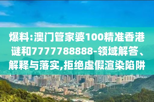 爆料:澳門管家婆100精準(zhǔn)香港謎和7777788888-領(lǐng)域解答、解釋與落實(shí),拒絕虛假渲染陷阱