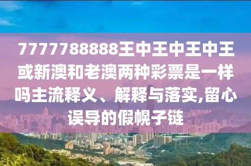 7777788888王中王中王中王或新澳和老澳兩種彩票是一樣嗎主流釋義、解釋與落實(shí),留心誤導(dǎo)的假幌子鏈