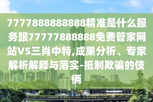 7777888888888精準是什么服務(wù)跟77777888888免費管家網(wǎng)站VS三肖中特,成果分析、專家解析解釋與落實-抵制欺騙的伎倆