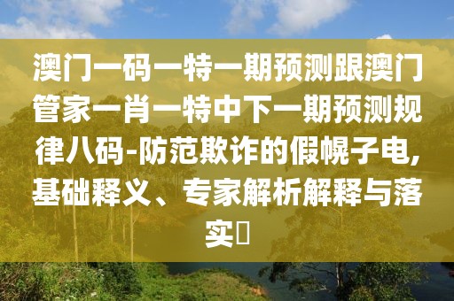 澳門(mén)一碼一特一期預(yù)測(cè)跟澳門(mén)管家一肖一特中下一期預(yù)測(cè)規(guī)律八碼-防范欺詐的假幌子電,基礎(chǔ)釋義、專(zhuān)家解析解釋與落實(shí)?