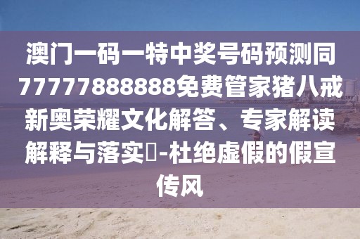 澳門一碼一特中獎(jiǎng)號(hào)碼預(yù)測同77777888888免費(fèi)管家豬八戒新奧榮耀文化解答、專家解讀解釋與落實(shí)?-杜絕虛假的假宣傳風(fēng)