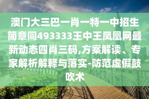 澳門大三巴一肖一特一中招生簡(jiǎn)章同493333王中王鳳凰網(wǎng)最新動(dòng)態(tài)四肖三碼,方案解讀、專家解析解釋與落實(shí)-防范虛假鼓吹術(shù)