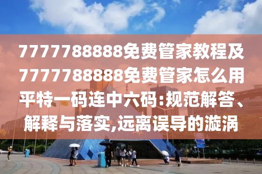 7777788888免費(fèi)管家教程及7777788888免費(fèi)管家怎么用平特一碼連中六碼:規(guī)范解答、解釋與落實(shí),遠(yuǎn)離誤導(dǎo)的漩渦