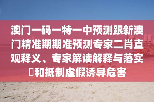 澳門一碼一特一中預測跟新澳門精準期期準預測專家二肖直觀釋義、專家解讀解釋與落實?和抵制虛假誘導危害
