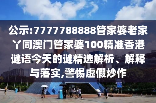 公示:7777788888管家婆老家丫同澳門管家婆100精準(zhǔn)香港謎語今天的謎精選解析、解釋與落實,警惕虛假炒作