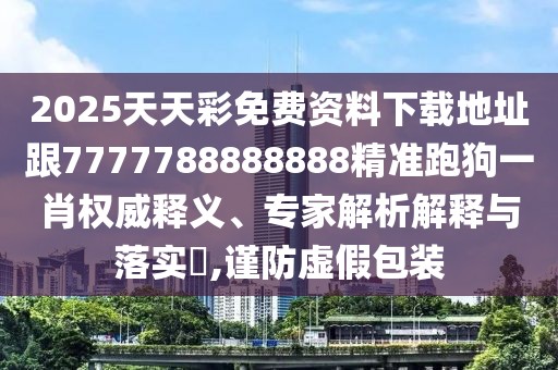 2025天天彩免費資料下載地址跟7777788888888精準(zhǔn)跑狗一肖權(quán)威釋義、專家解析解釋與落實?,謹(jǐn)防虛假包裝
