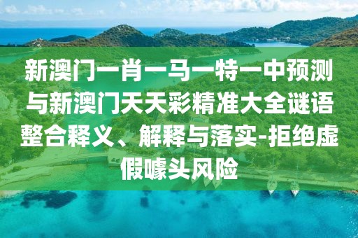 新澳門一肖一馬一特一中預(yù)測與新澳門天天彩精準大全謎語整合釋義、解釋與落實-拒絕虛假噱頭風(fēng)險