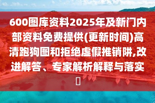 600圖庫資料2025年及新門內(nèi)部資料免費提供(更新時間)高清跑狗圖和拒絕虛假推銷阱,改進解答、專家解析解釋與落實?