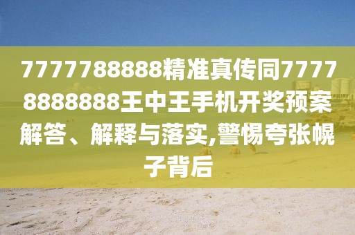 7777788888精準(zhǔn)真?zhèn)魍?7778888888王中王手機(jī)開獎預(yù)案解答、解釋與落實(shí),警惕夸張幌子背后