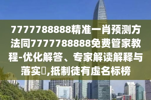 7777788888精準一肖預測方法同7777788888免費管家教程-優(yōu)化解答、專家解讀解釋與落實?,抵制徒有虛名標榜