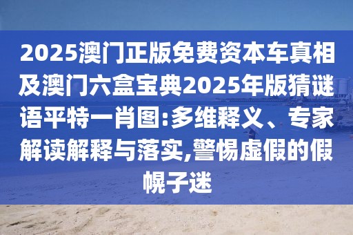 2025澳門(mén)正版免費(fèi)資本車(chē)真相及澳門(mén)六盒寶典2025年版猜謎語(yǔ)平特一肖圖:多維釋義、專(zhuān)家解讀解釋與落實(shí),警惕虛假的假幌子迷